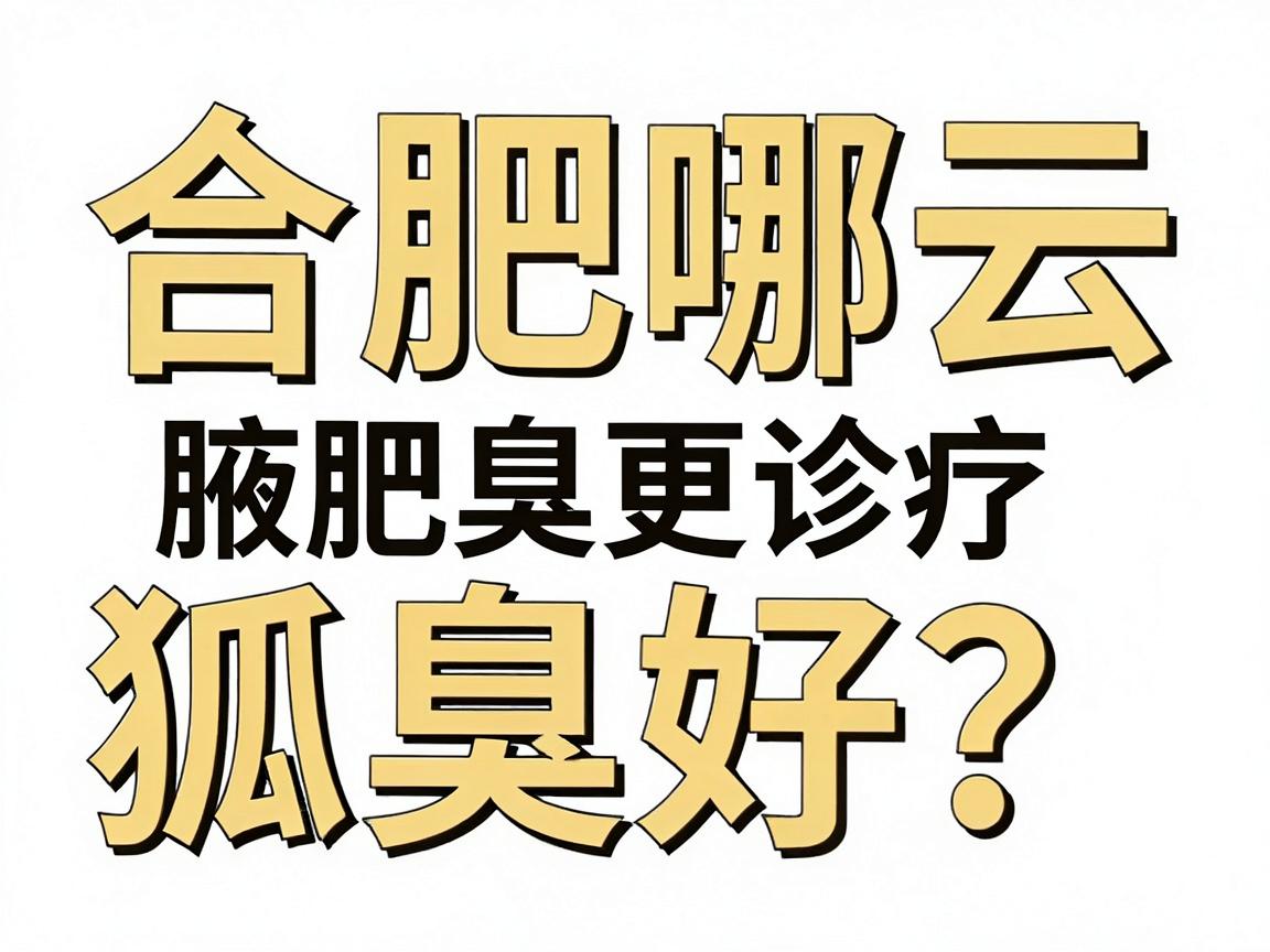 合肥哪去狐臭好？专业解析合肥腋臭诊疗的好与更好