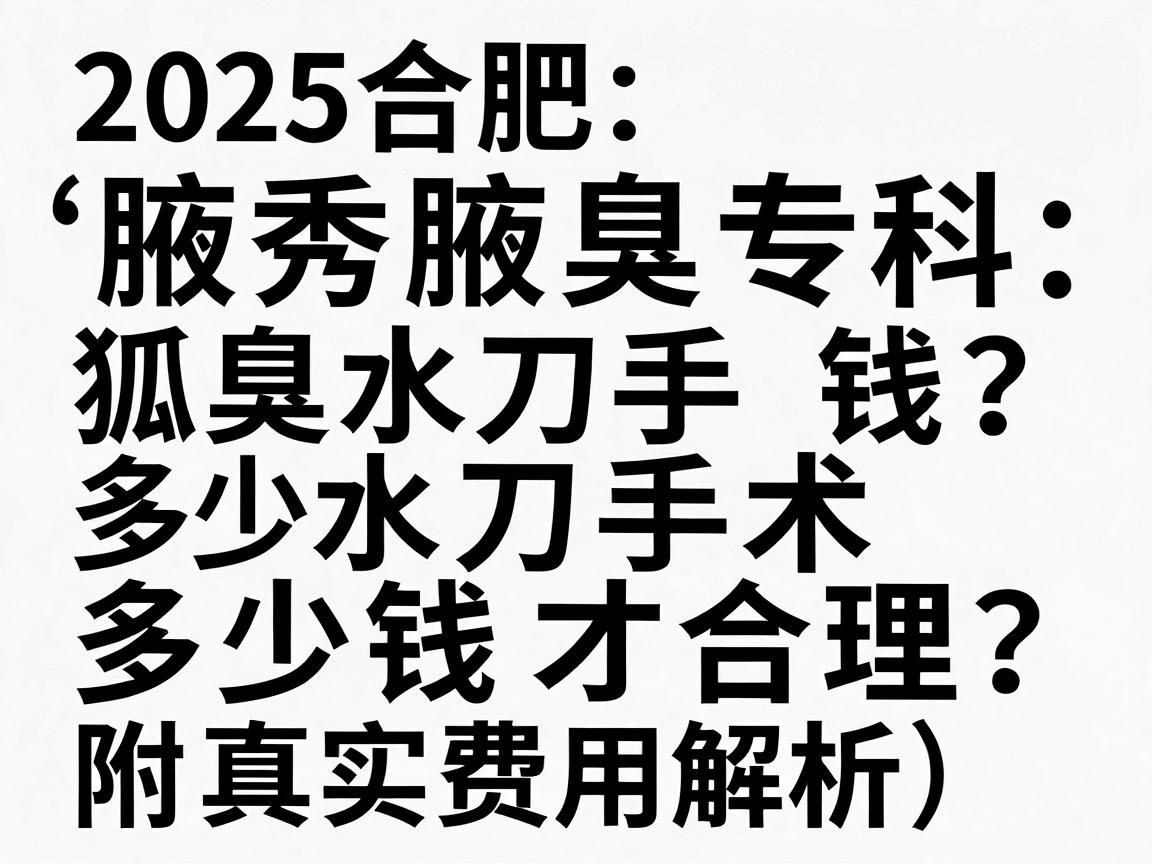 2025合肥腋秀腋臭专科，狐臭水刀手术多少钱？水刀手术多少钱才合理？附真实费用解析）
