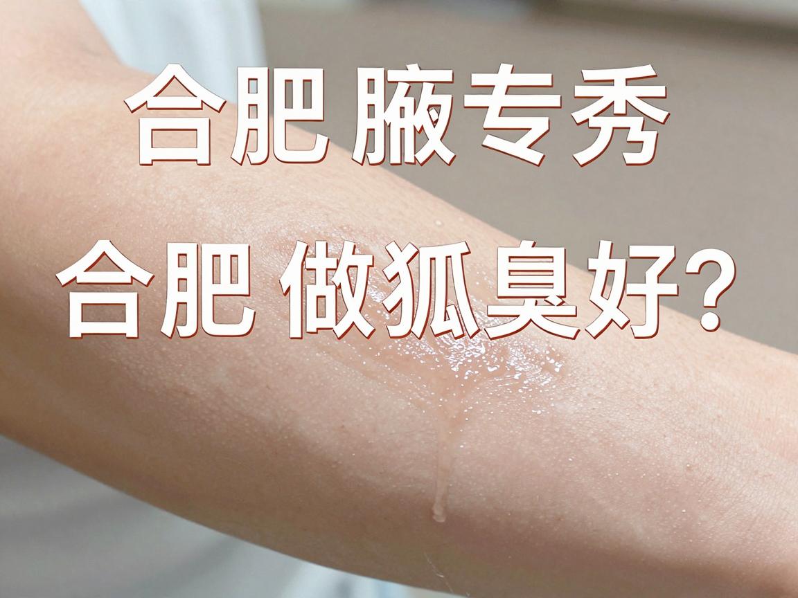 合肥做狐臭好？合肥腋秀专家说，治腋臭选对方法才算好