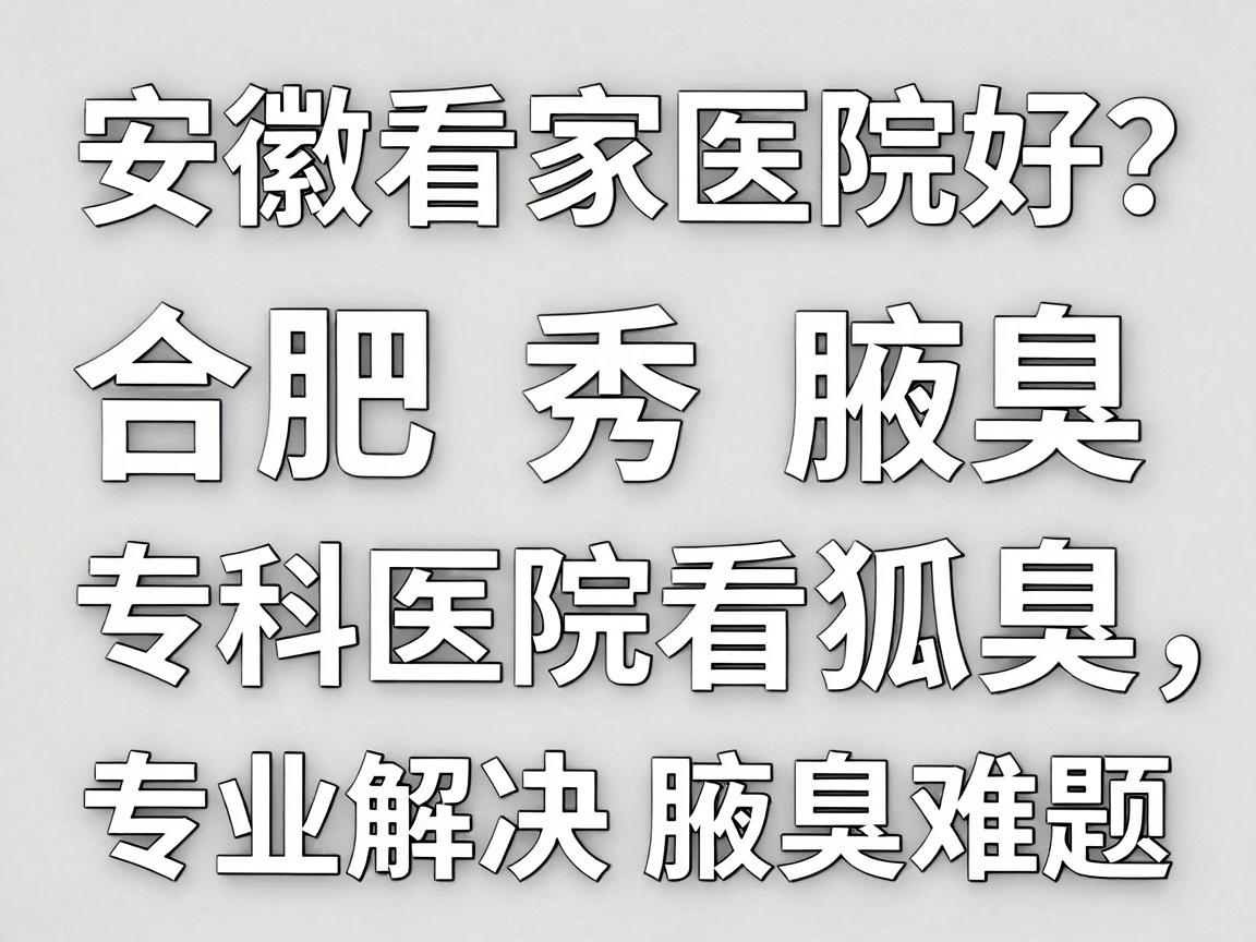 安徽看狐臭哪家医院好？合肥腋秀腋臭专科医院看狐臭，专业解决腋臭难题