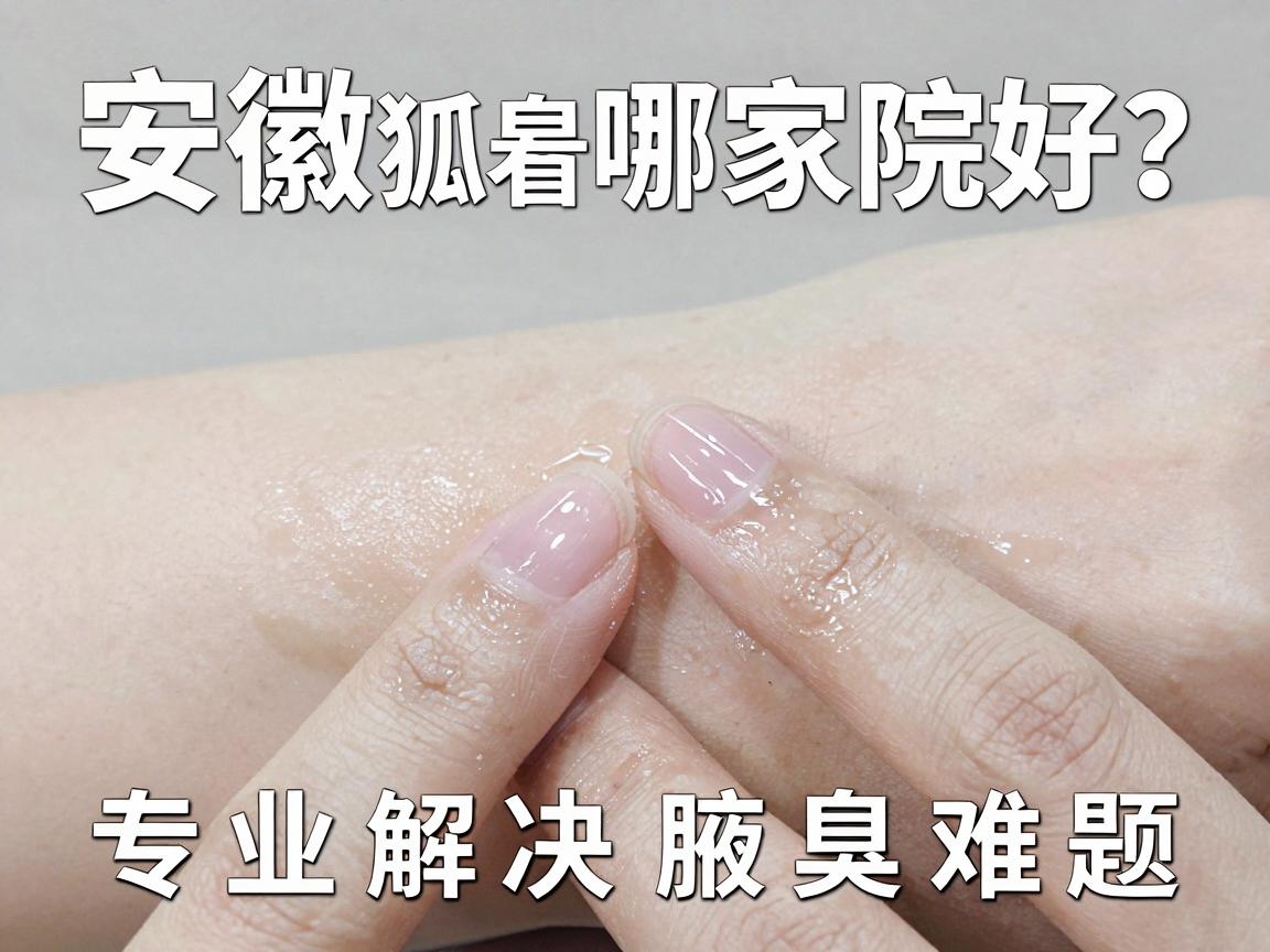 安徽看狐臭哪家医院好？合肥腋秀腋臭专科医院看狐臭，专业解决腋臭难题