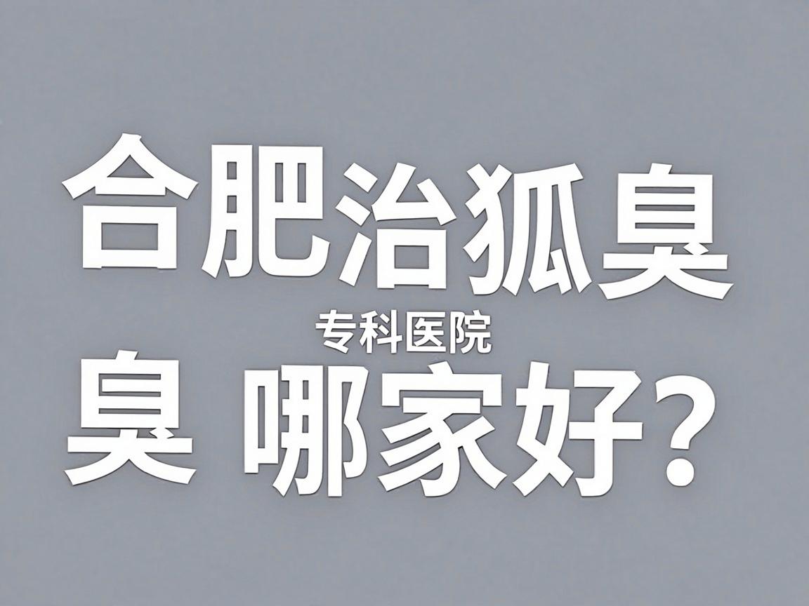 合肥治狐臭医院哪家好？深度解析合肥腋臭专科医院的选择标准
