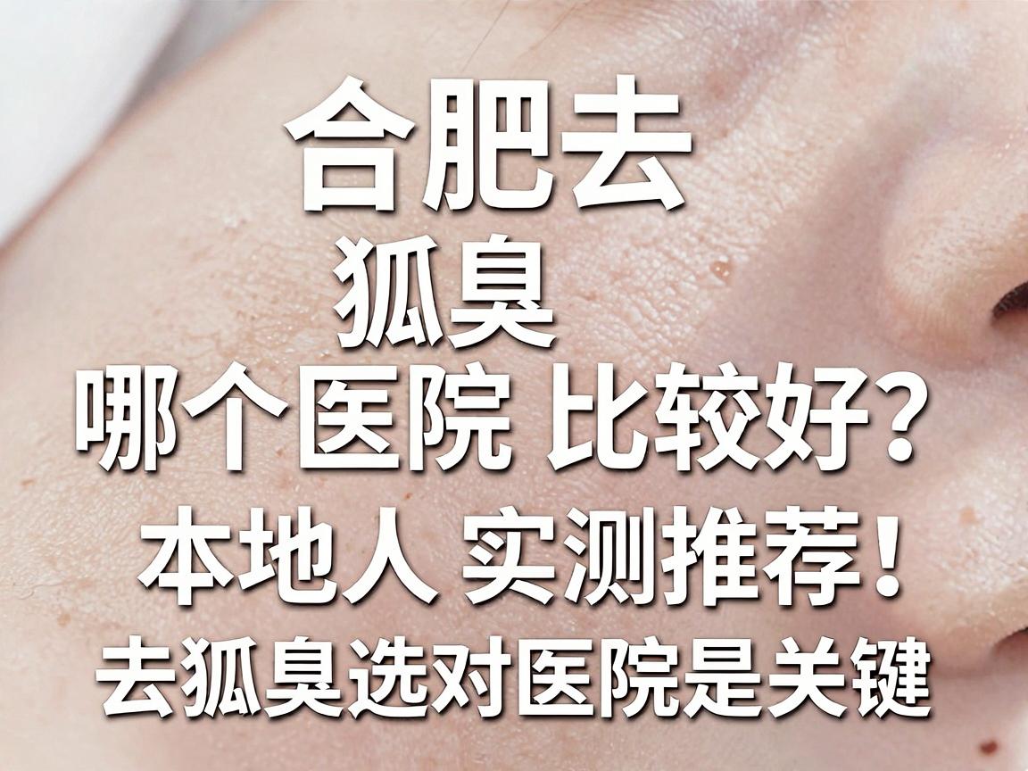 合肥去狐臭哪个医院比较好？本地人实测推荐，去狐臭选对医院是关键