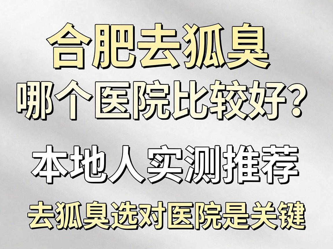合肥去狐臭哪个医院比较好？本地人实测推荐，去狐臭选对医院是关键