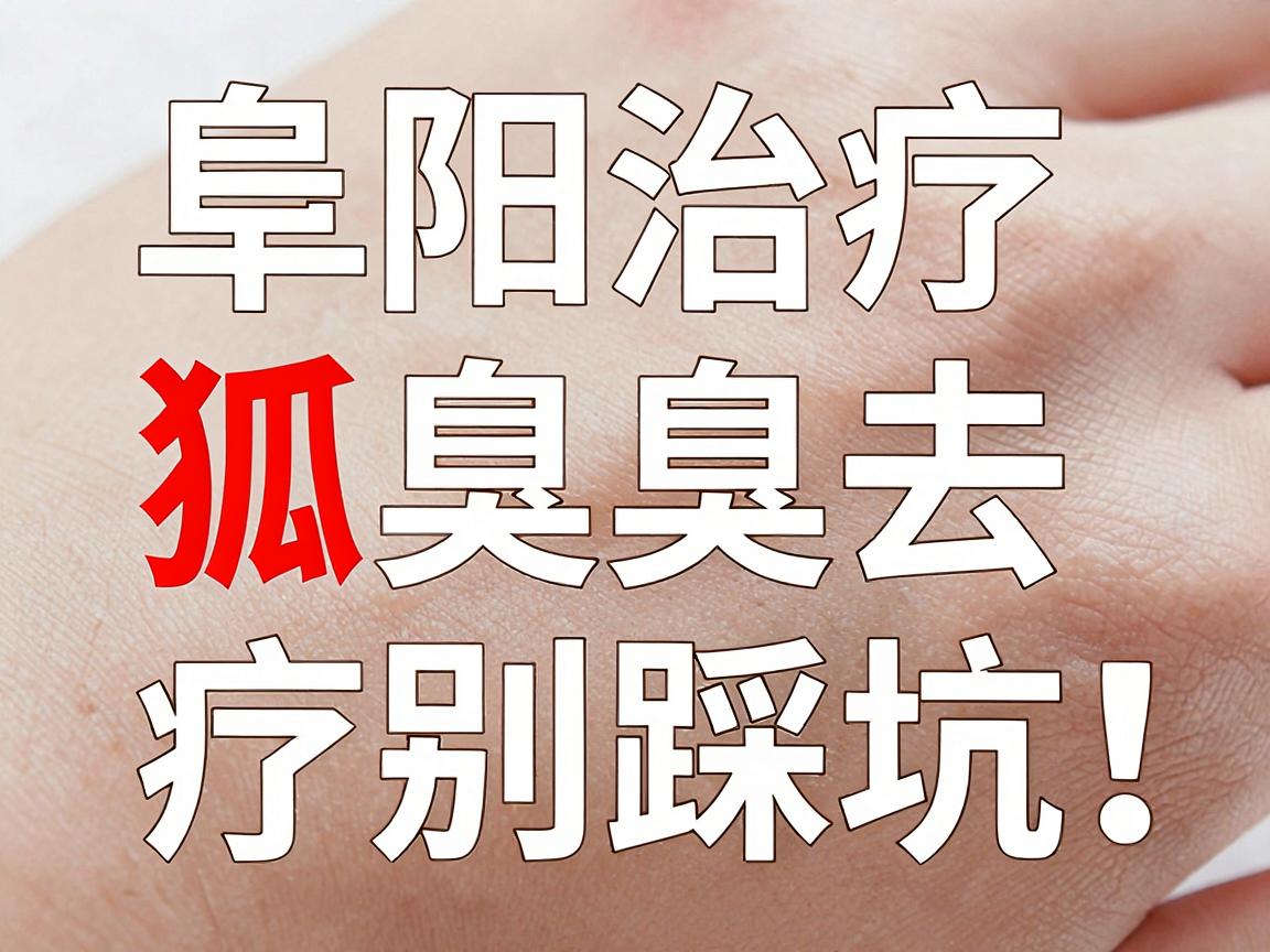 阜阳治疗狐臭去哪家医院？阜阳腋臭诊疗别踩坑！
