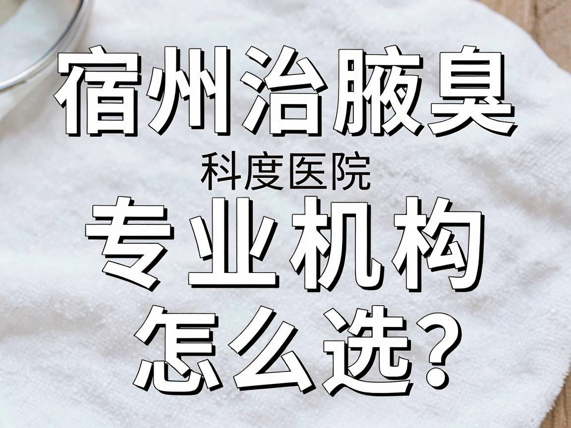 宿州治腋臭科医院怎么选？宿州治腋臭科专业机构深度解析