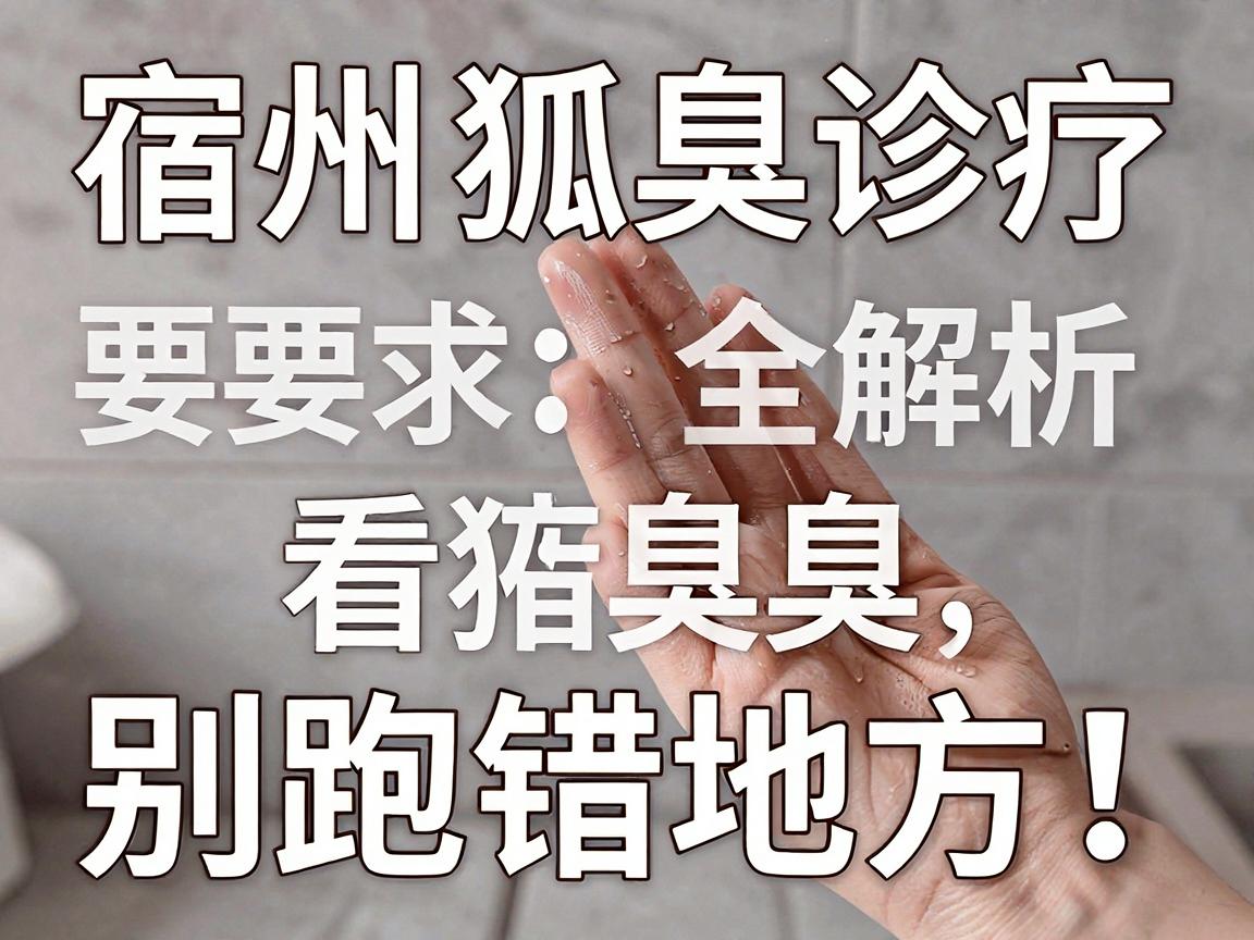 宿州看狐臭，别跑错地方！宿州狐臭诊疗指南全解析