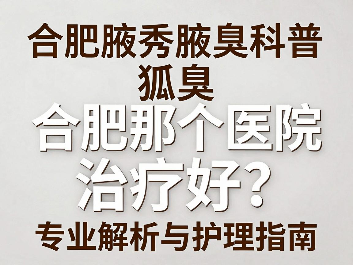 合肥腋秀腋臭专科科普，狐臭合肥那个医院治疗好？专业解析与护理指南