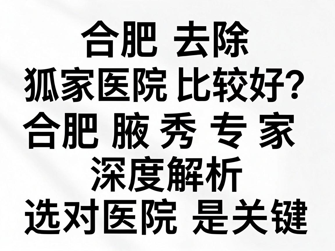 合肥去除狐臭哪家医院比较好？合肥腋秀专家深度解析，选对医院是关键