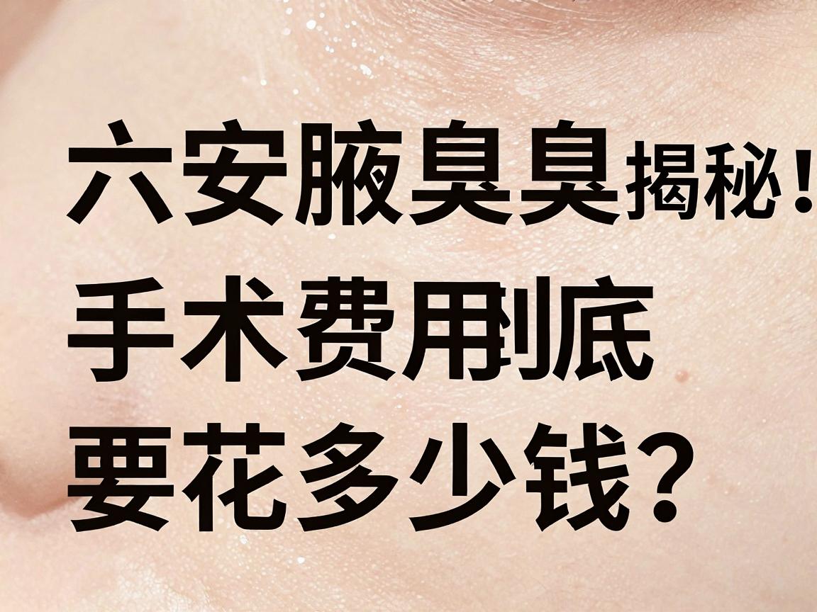 六安腋臭微创手术价格揭秘，六安腋臭手术费用到底要花多少钱？