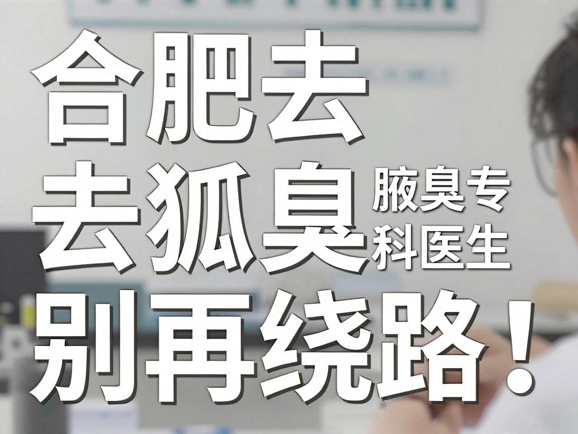 合肥去狐臭别再绕路！合肥腋臭专科医生教你如何科学去狐臭
