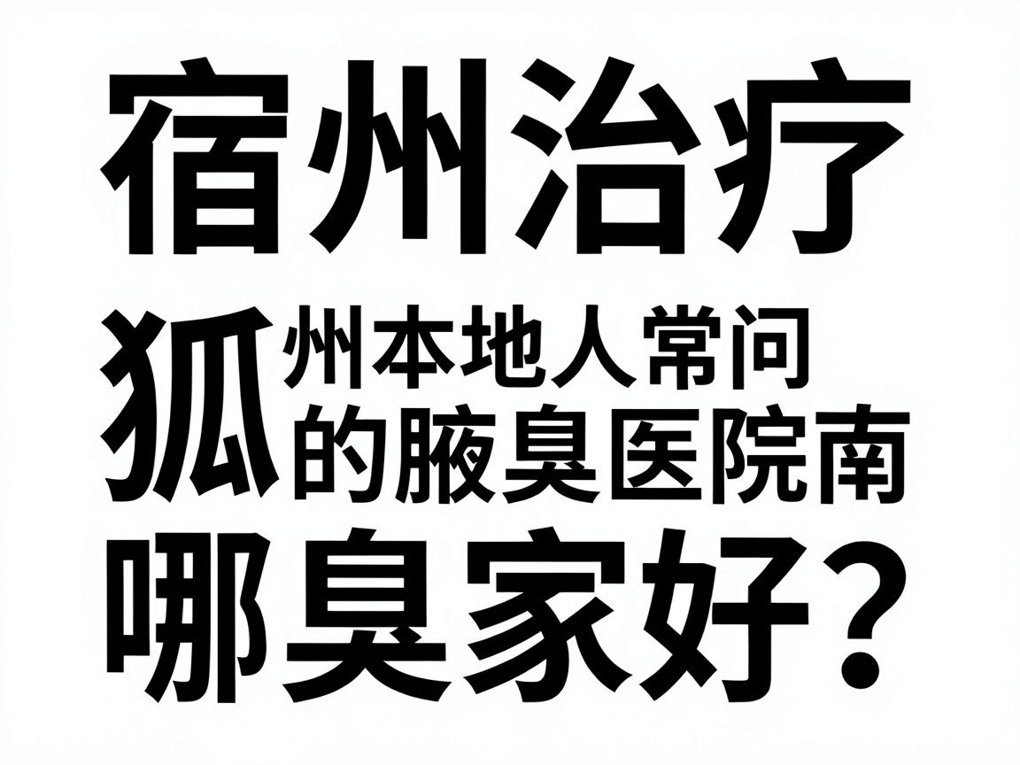 宿州治疗狐臭哪家好？宿州本地人常问的腋臭医院选择指南
