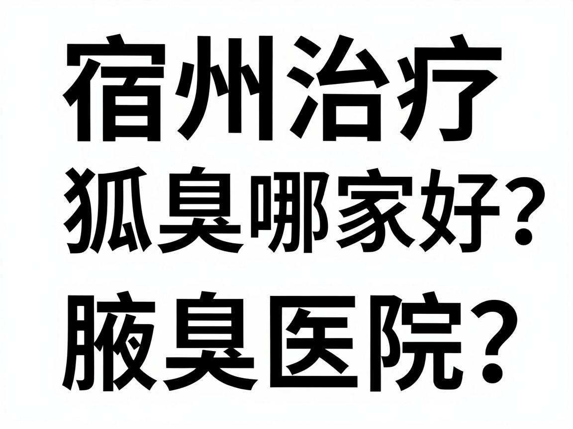 宿州治疗狐臭哪家好？宿州本地人常问的腋臭医院选择指南