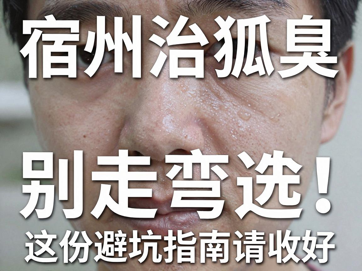 宿州治狐臭，别走弯路！宿州正规医院怎么选？这份避坑指南请收好