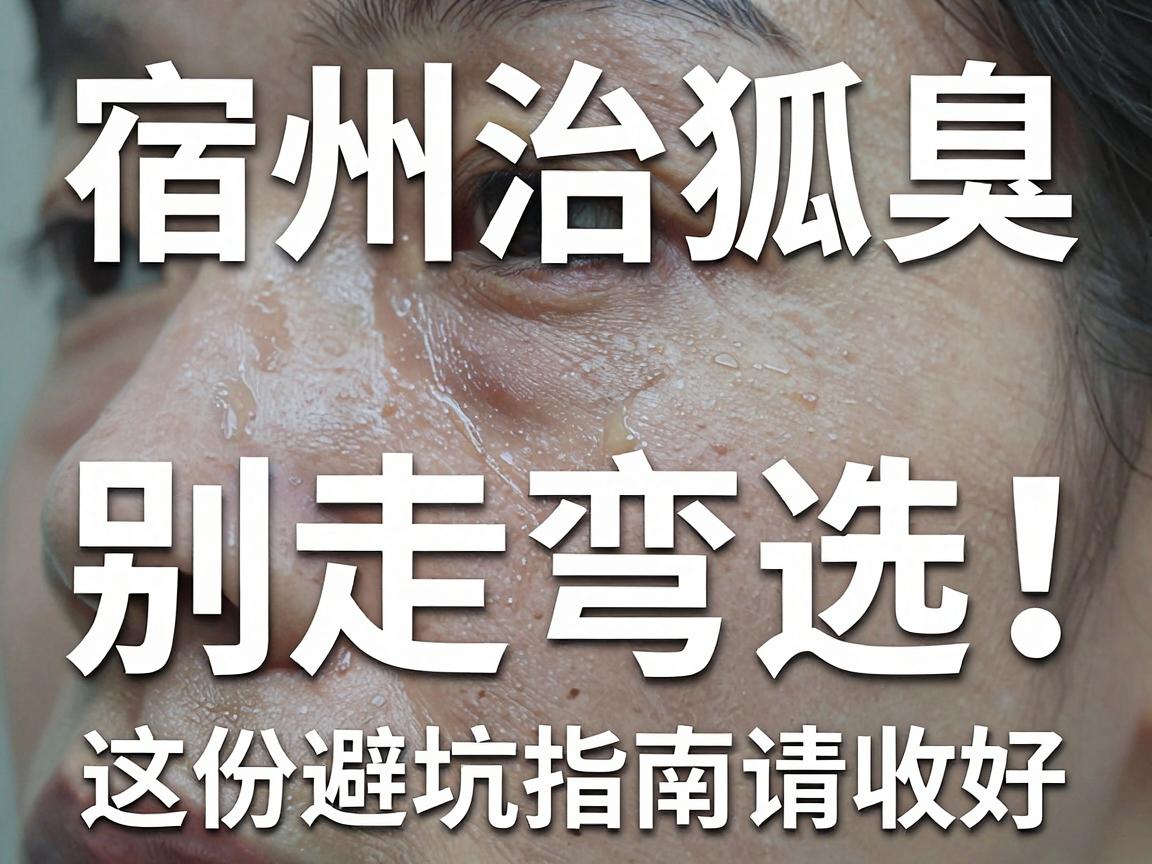 宿州治狐臭，别走弯路！宿州正规医院怎么选？这份避坑指南请收好