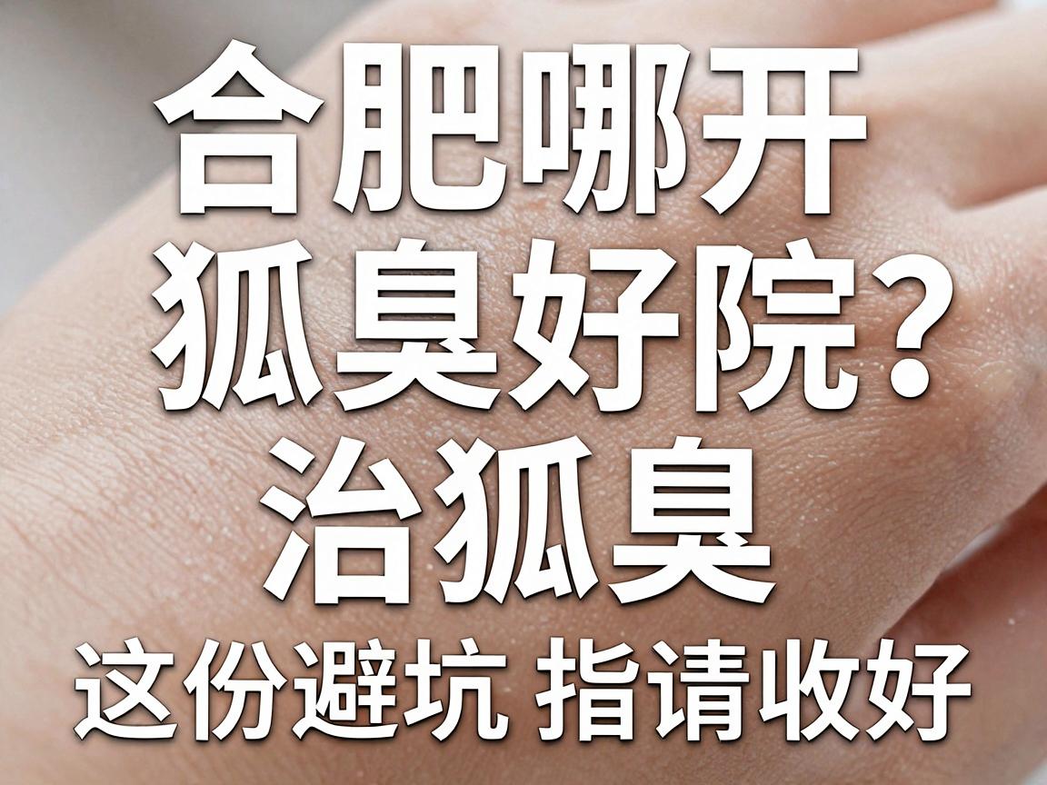 合肥哪开狐臭好?选对医院治狐臭,这份避坑指南请收好 合肥哪开狐臭好?选对医院治狐臭,这份避坑指南请收好