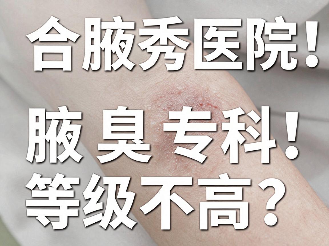 合肥腋秀医院等级公开！腋臭专科等级高不高？看完这篇你就懂