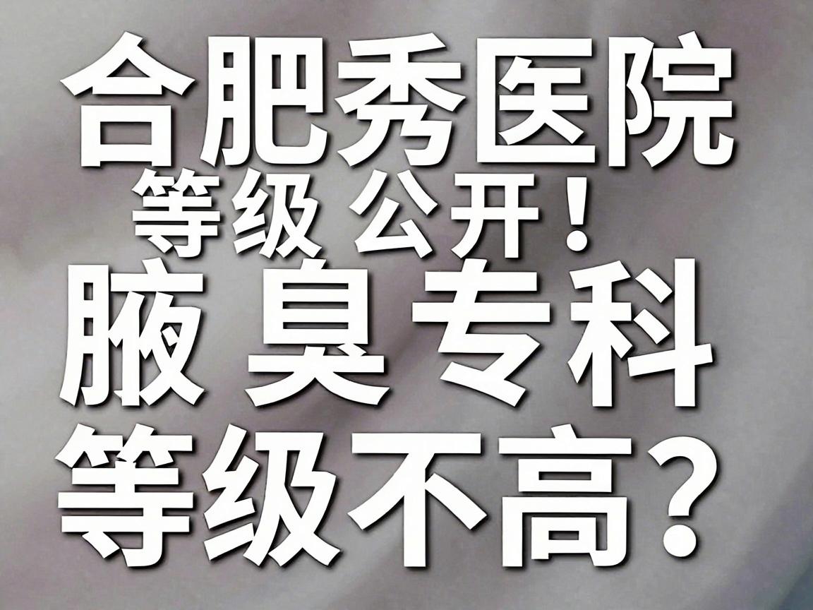 合肥腋秀医院等级公开！腋臭专科等级高不高？看完这篇你就懂