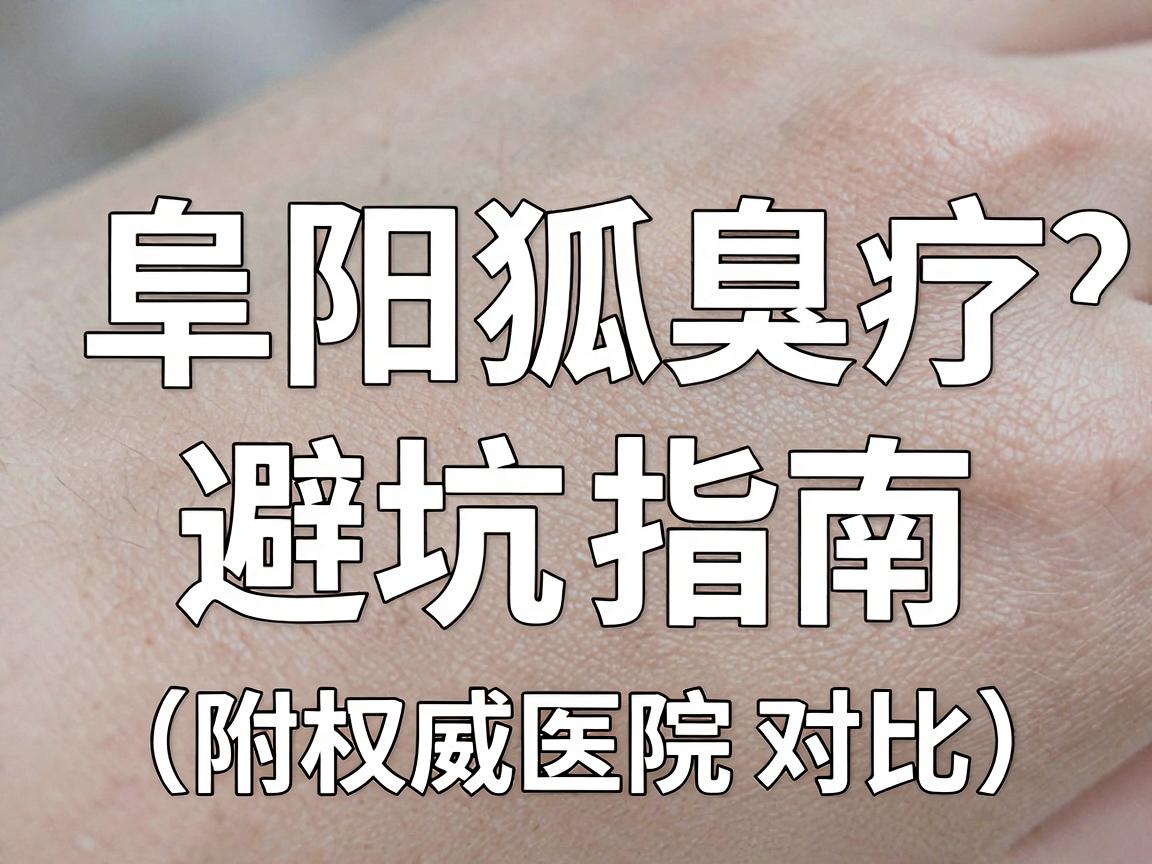 阜阳狐臭治疗医院怎么选？阜阳狐臭治疗避坑指南（附权威医院对比）
