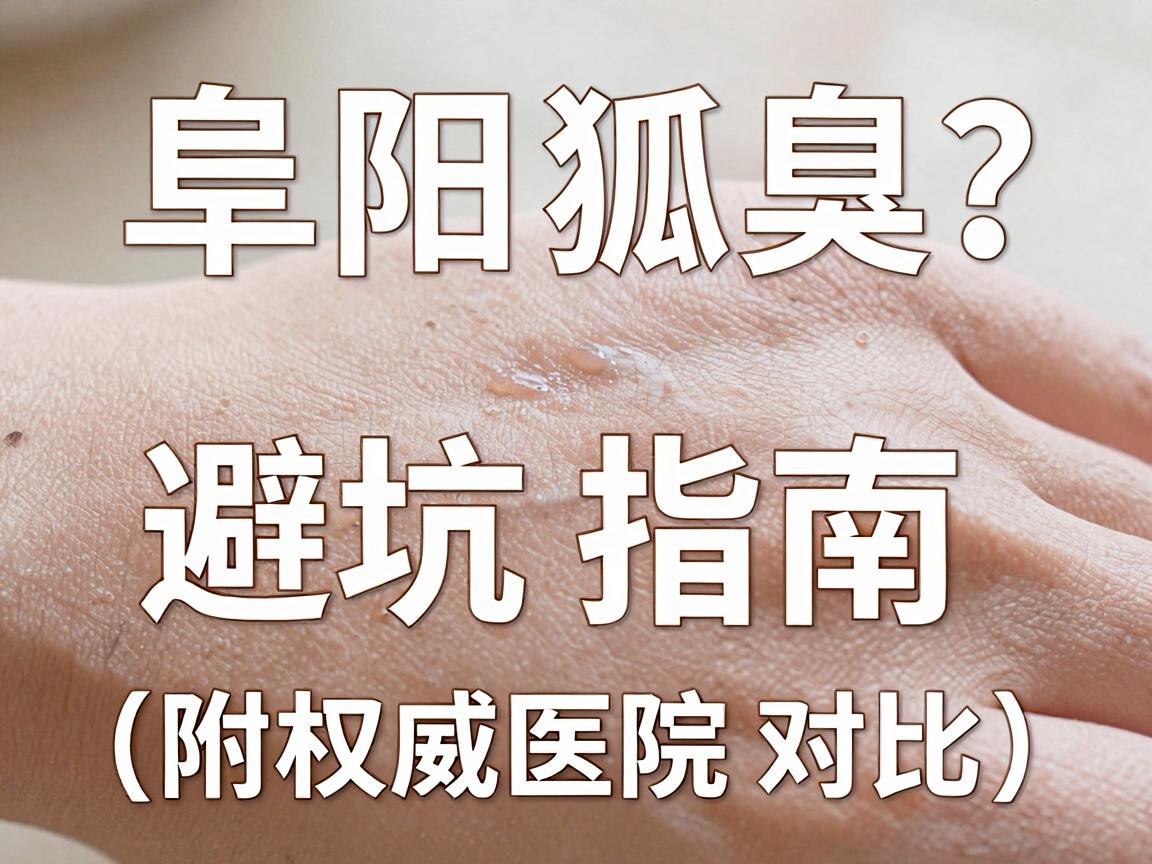 阜阳狐臭治疗医院怎么选？阜阳狐臭治疗避坑指南（附权威医院对比）