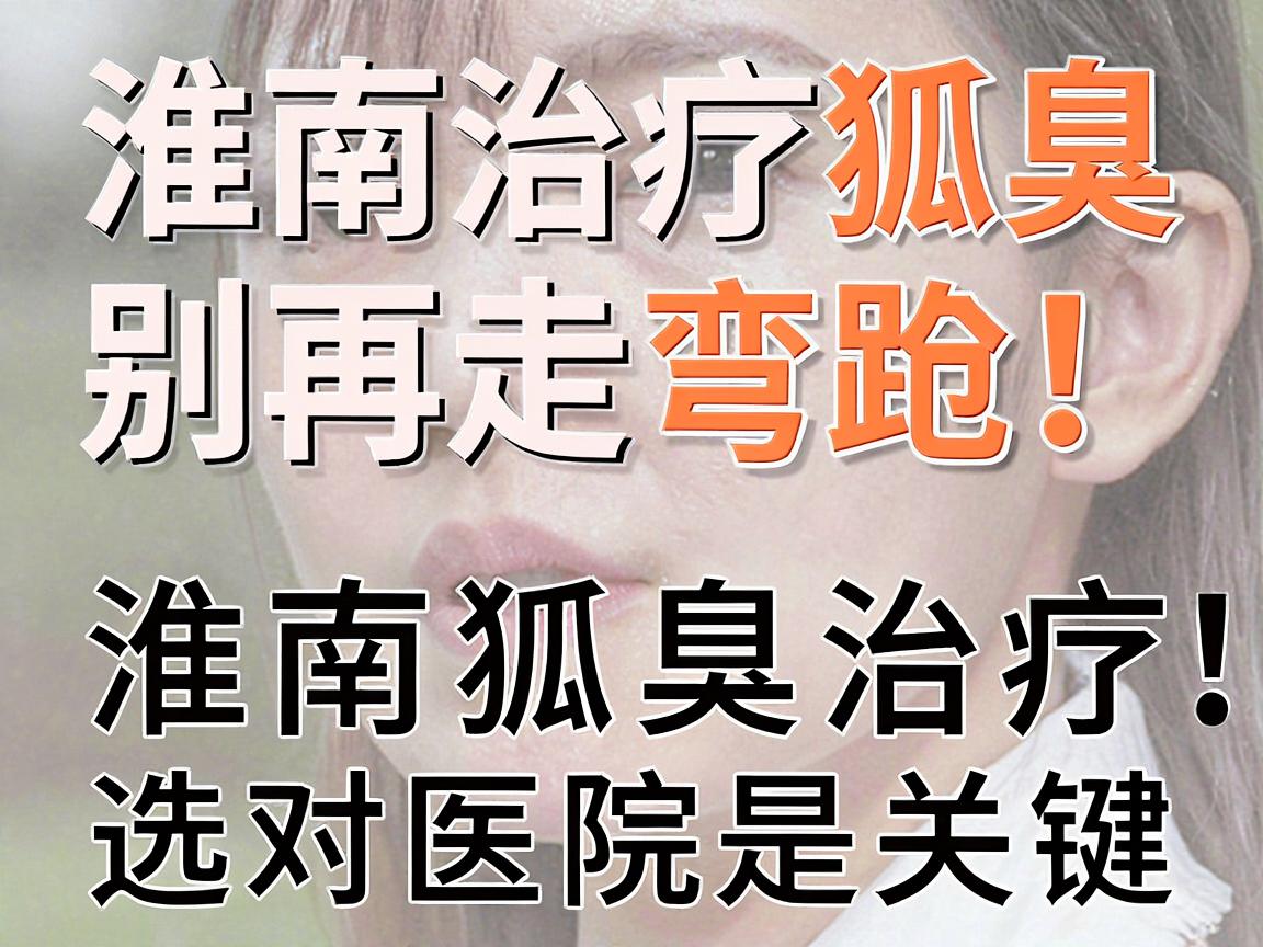淮南治疗狐臭，别再走弯路！淮南狐臭治疗，选对医院是关键
