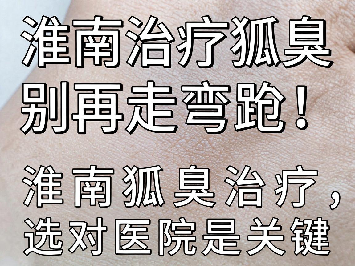 淮南治疗狐臭，别再走弯路！淮南狐臭治疗，选对医院是关键