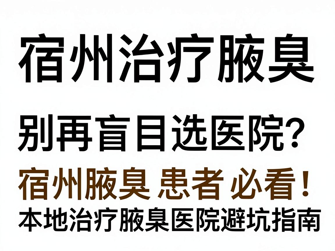 宿州治疗腋臭，别再盲目选医院？宿州腋臭患者必看，本地治疗腋臭医院避坑指南