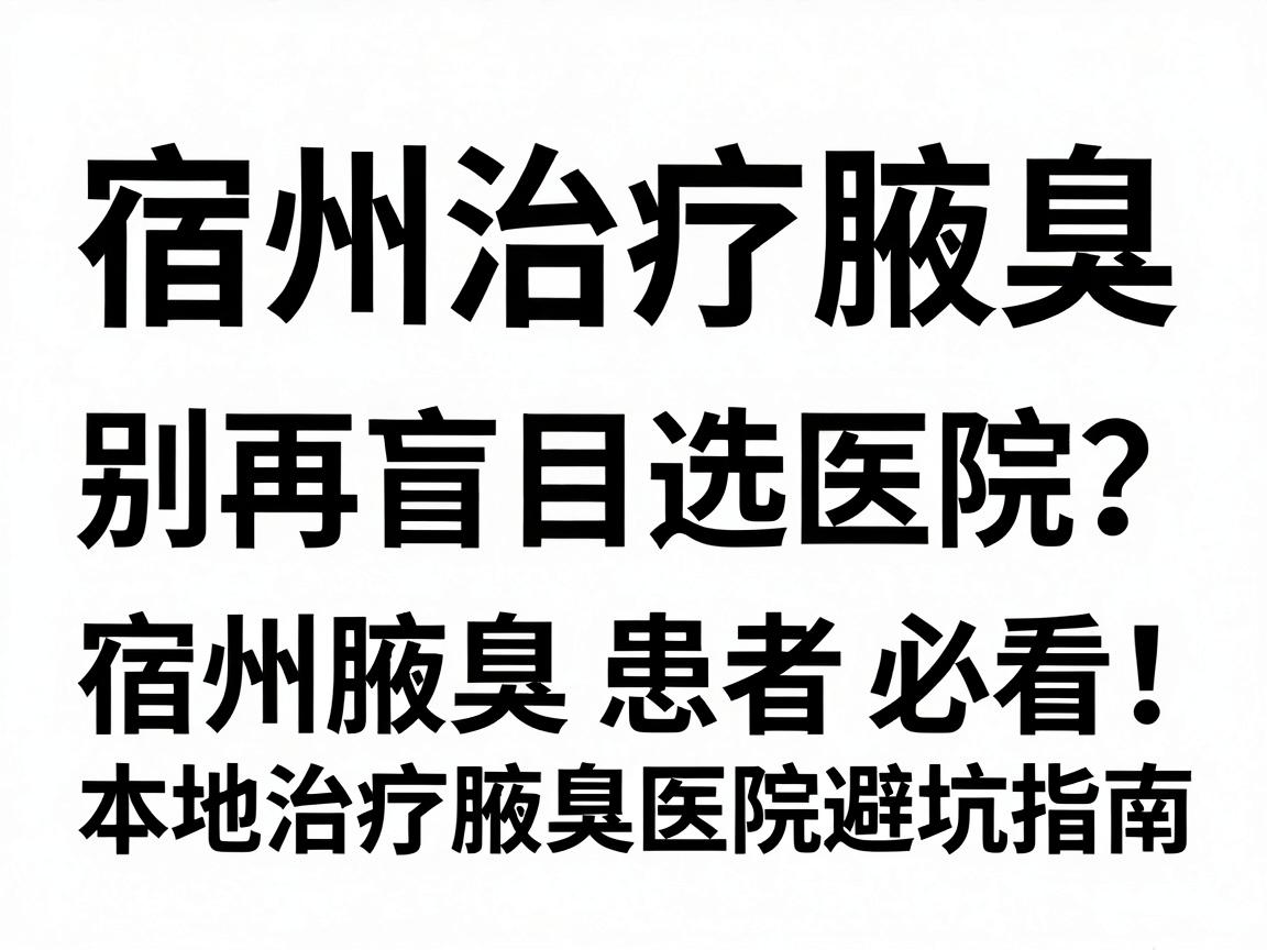 宿州治疗腋臭，别再盲目选医院？宿州腋臭患者必看，本地治疗腋臭医院避坑指南