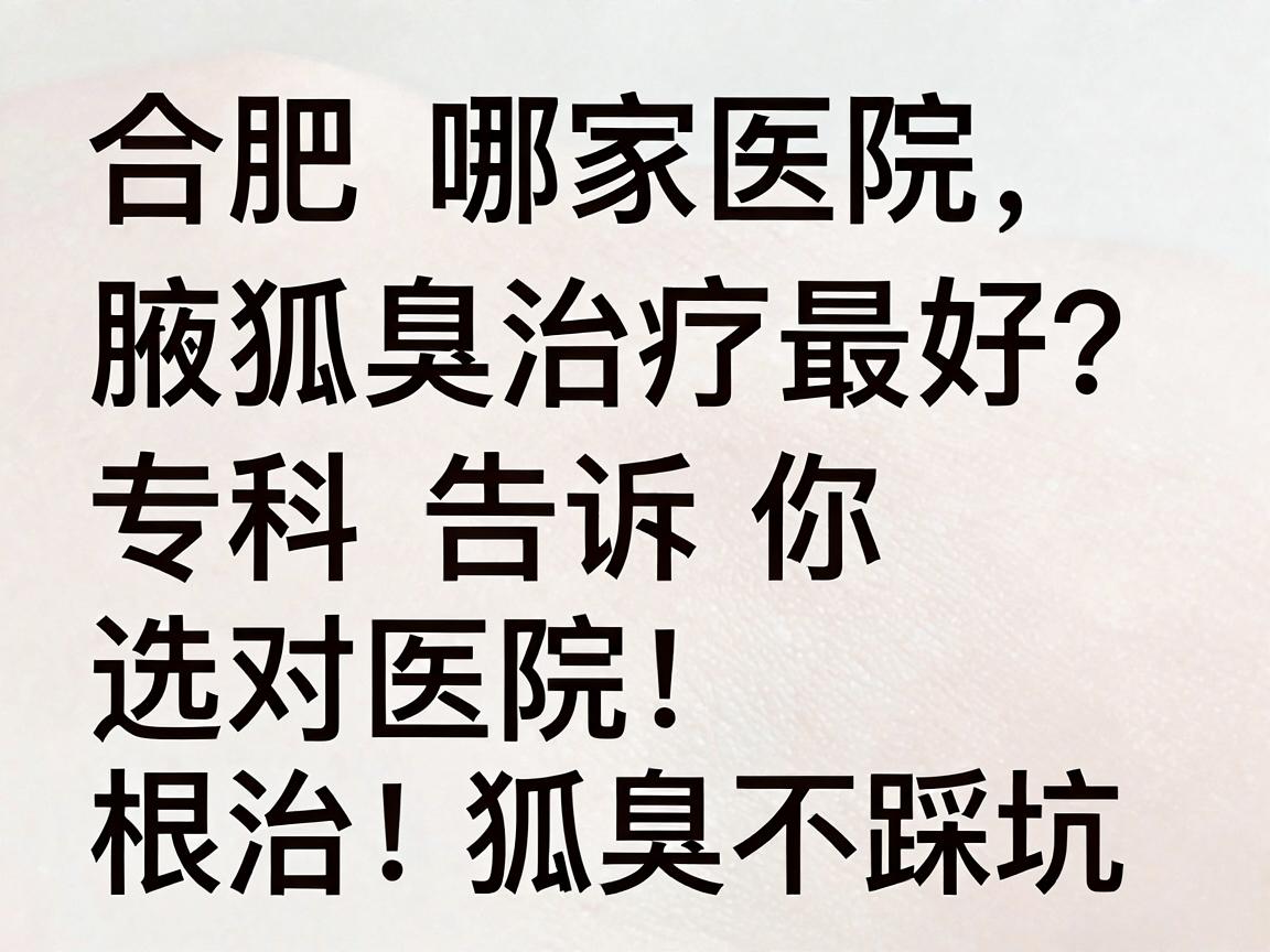 合肥哪家医院狐臭治疗最好？合肥腋秀腋臭专科告诉你，选对医院，根治狐臭不踩坑