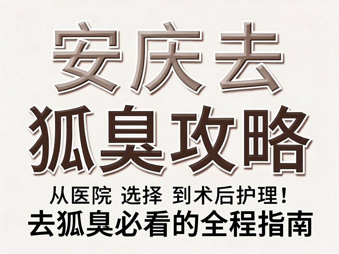 安庆去狐臭攻略，从医院选择到术后护理，去狐臭必看的全程指南