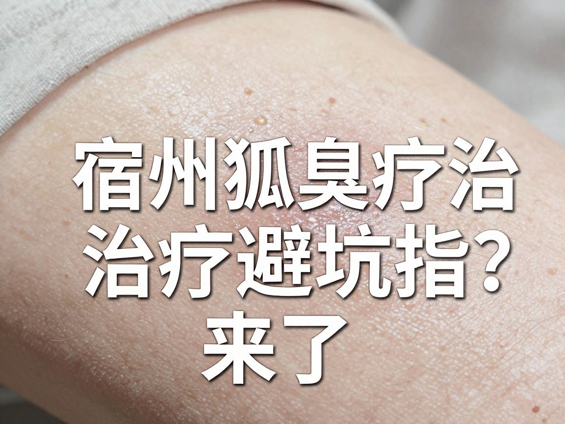 宿州治疗狐臭的医院怎么选？宿州狐臭治疗避坑指南来了