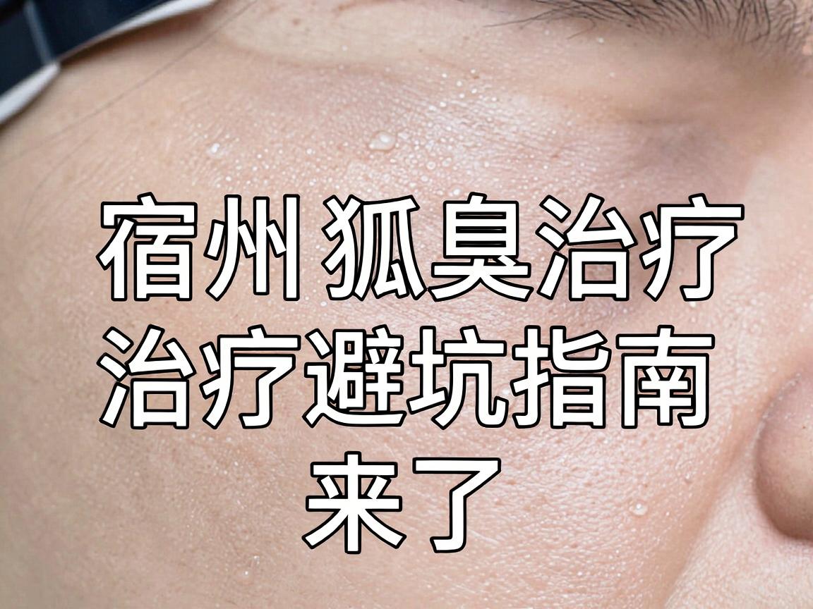 宿州治疗狐臭的医院怎么选？宿州狐臭治疗避坑指南来了