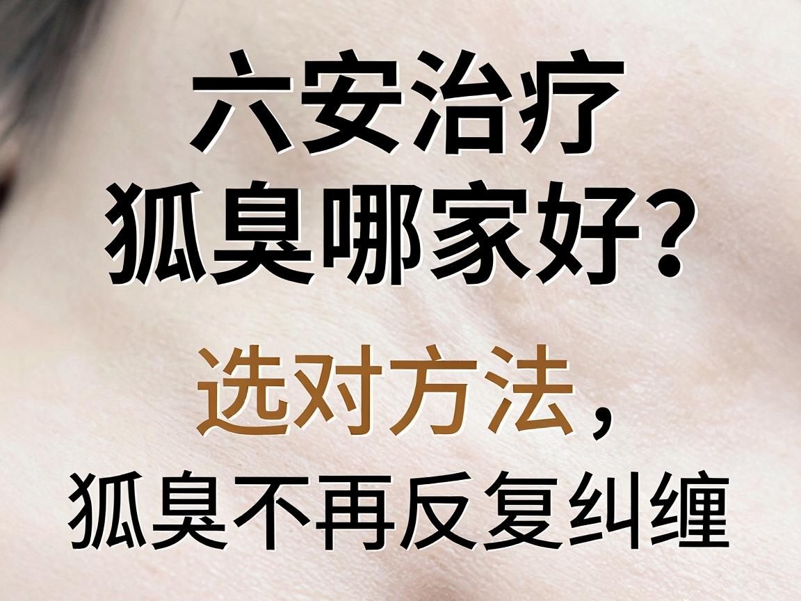 六安治疗狐臭哪家好？选对方法，狐臭不再反复纠缠