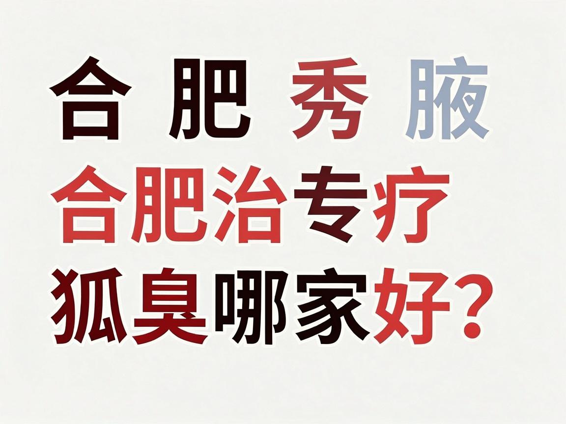 合肥腋秀腋臭专科，合肥治疗狐臭哪家好？看完这篇合肥本地攻略你就懂了