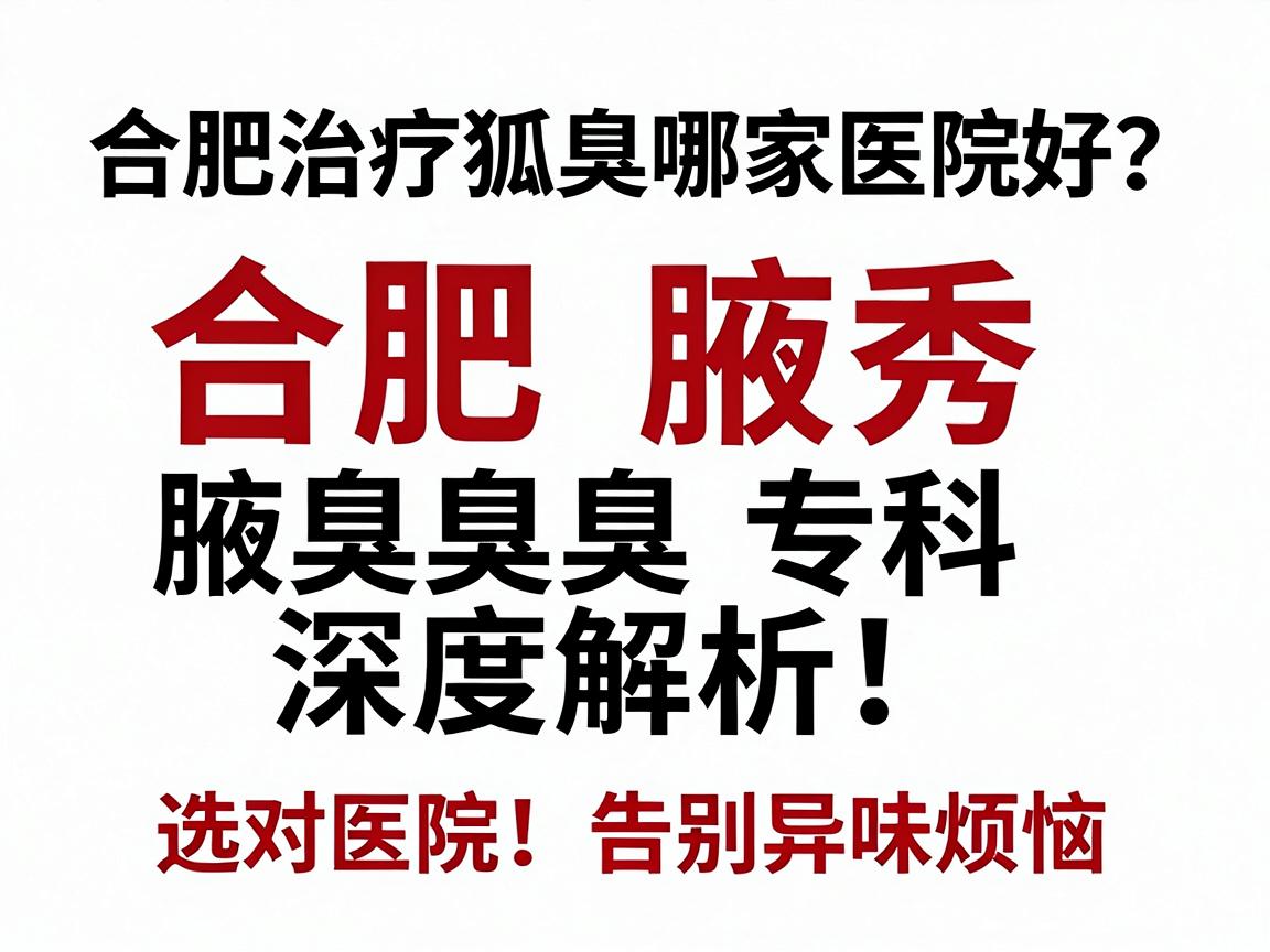 合肥治疗狐臭哪家医院好？合肥腋秀腋臭专科深度解析，选对医院，告别异味烦恼