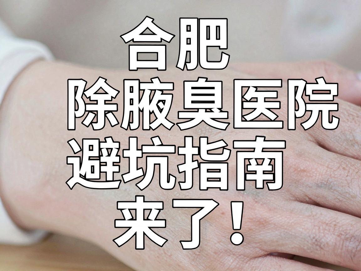 合肥除腋臭医院怎么选？合肥除腋臭医院避坑指南来了！
