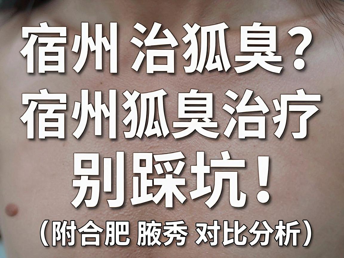 宿州治狐臭？别踩坑！这份宿州狐臭治疗指南请收好（附合肥腋秀对比分析）