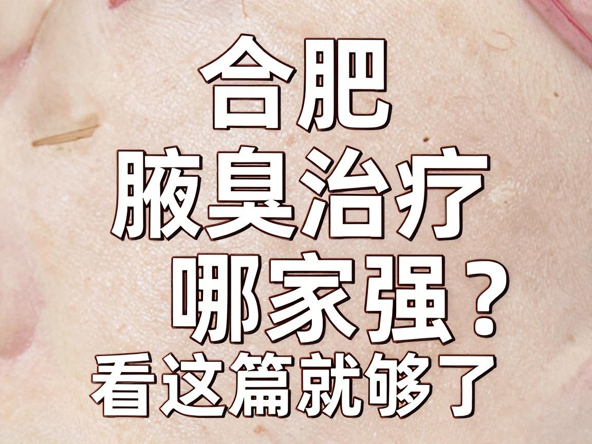 合肥腋臭治疗哪家强？合肥腋臭专科医院怎么选？看这篇就够了
