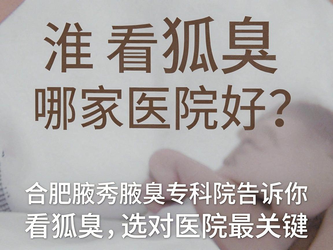淮南看狐臭哪家医院好？合肥腋秀腋臭专科医院告诉你，看狐臭，选对医院最关键