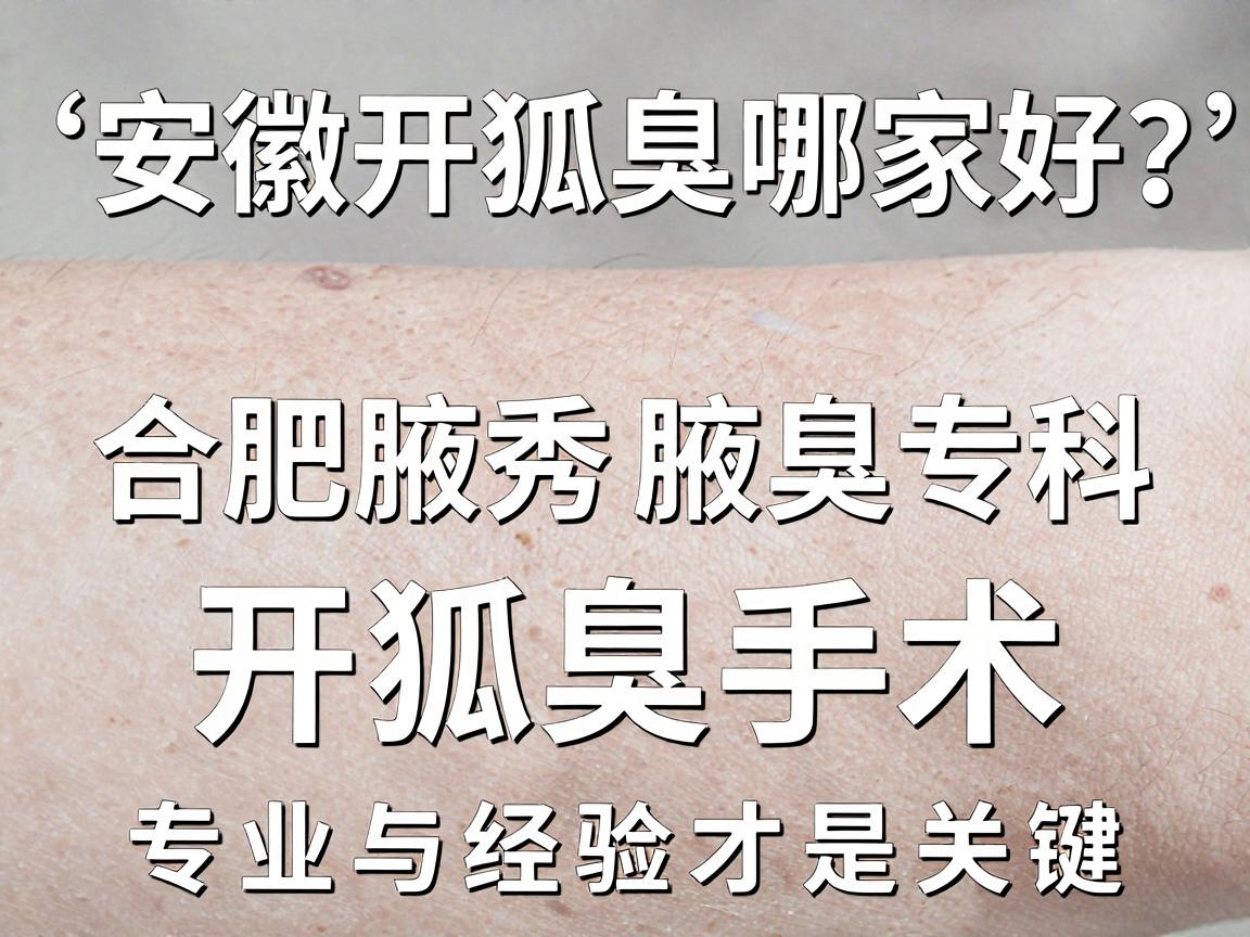 安徽开狐臭手术哪家好？合肥腋秀腋臭专科，开狐臭手术，专业与经验才是关键
