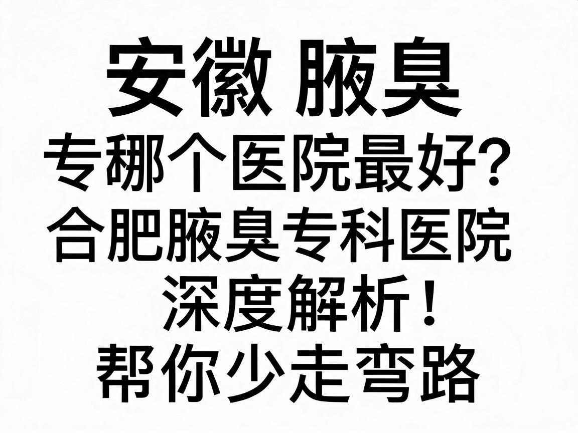 安徽腋臭专科哪个医院最好？合肥腋臭专科医院深度解析，帮你少走弯路