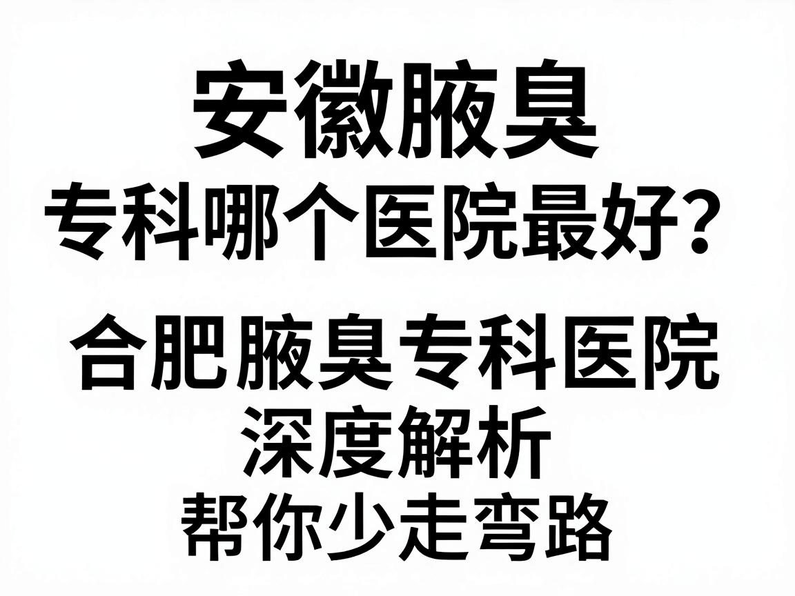 安徽腋臭专科哪个医院最好？合肥腋臭专科医院深度解析，帮你少走弯路