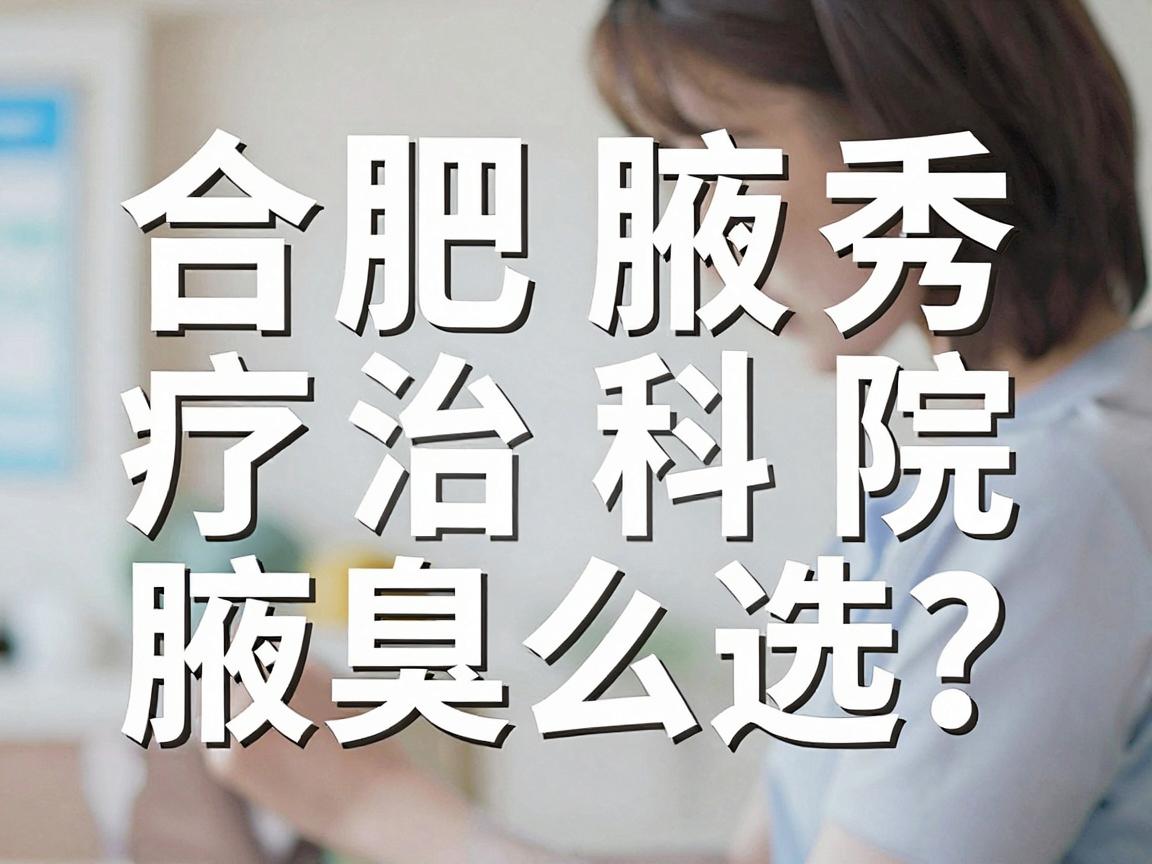 合肥治疗腋臭医院怎么选？合肥腋秀腋臭专科为你盘点合肥治疗腋臭的靠谱选择
