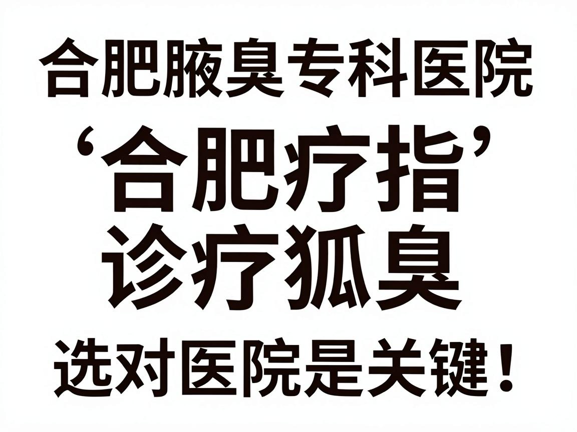 合肥诊疗狐臭,选对医院是关键!合肥腋臭专科医院诊疗指南 合肥诊疗狐臭,选对医院是关键!合肥腋臭专科医院诊疗指南