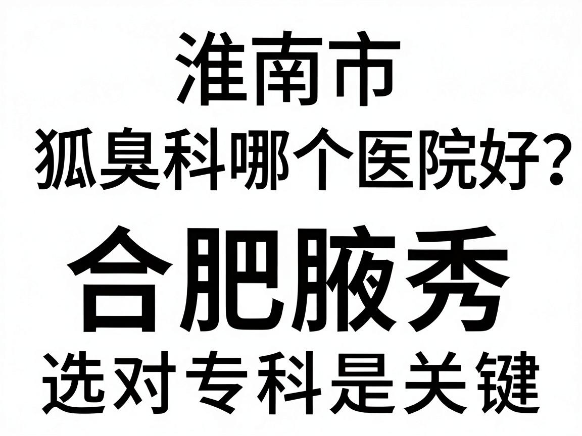 淮南市狐臭科哪个医院好？本地患者对比后选合肥腋秀，选对专科是关键
