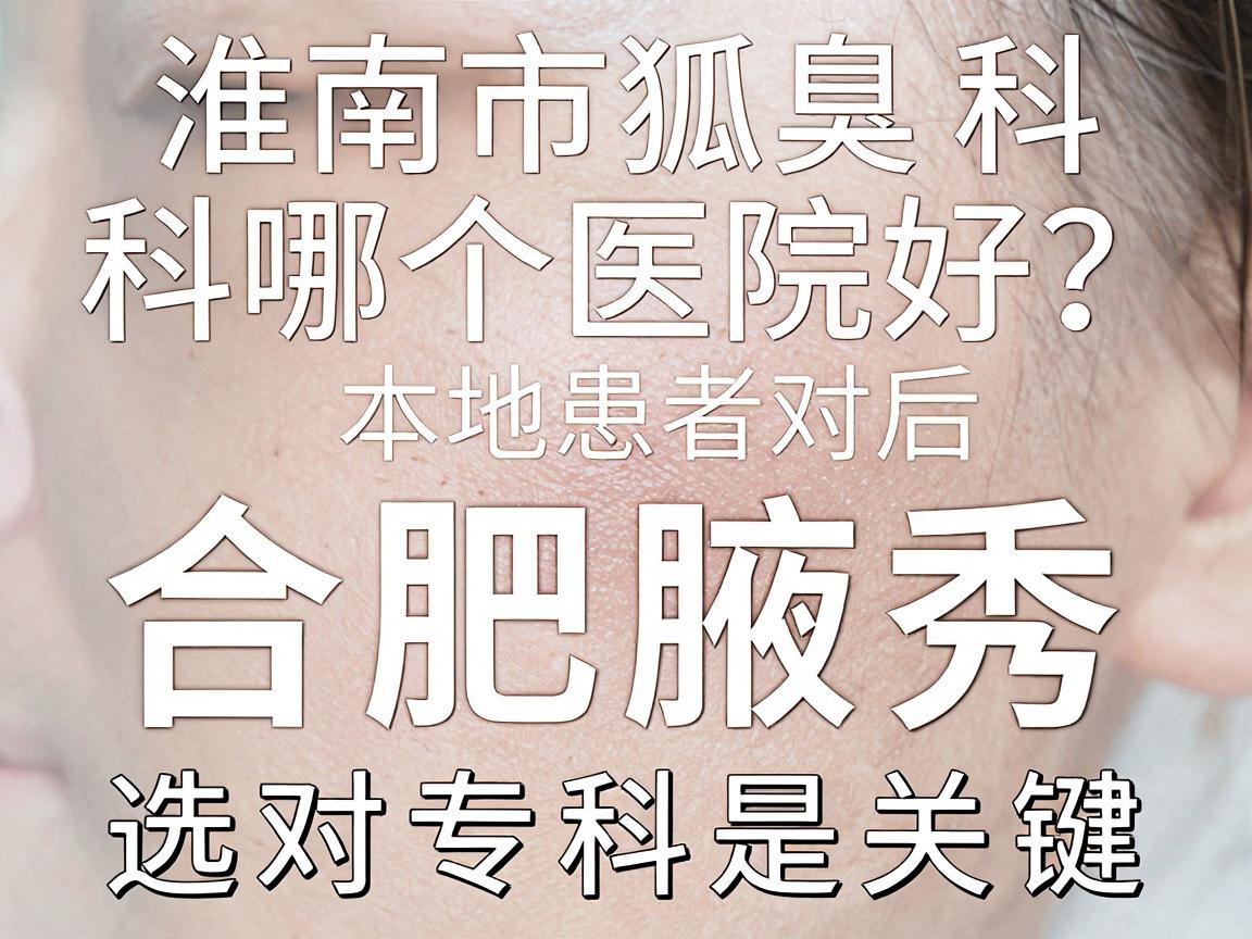 淮南市狐臭科哪个医院好？本地患者对比后选合肥腋秀，选对专科是关键