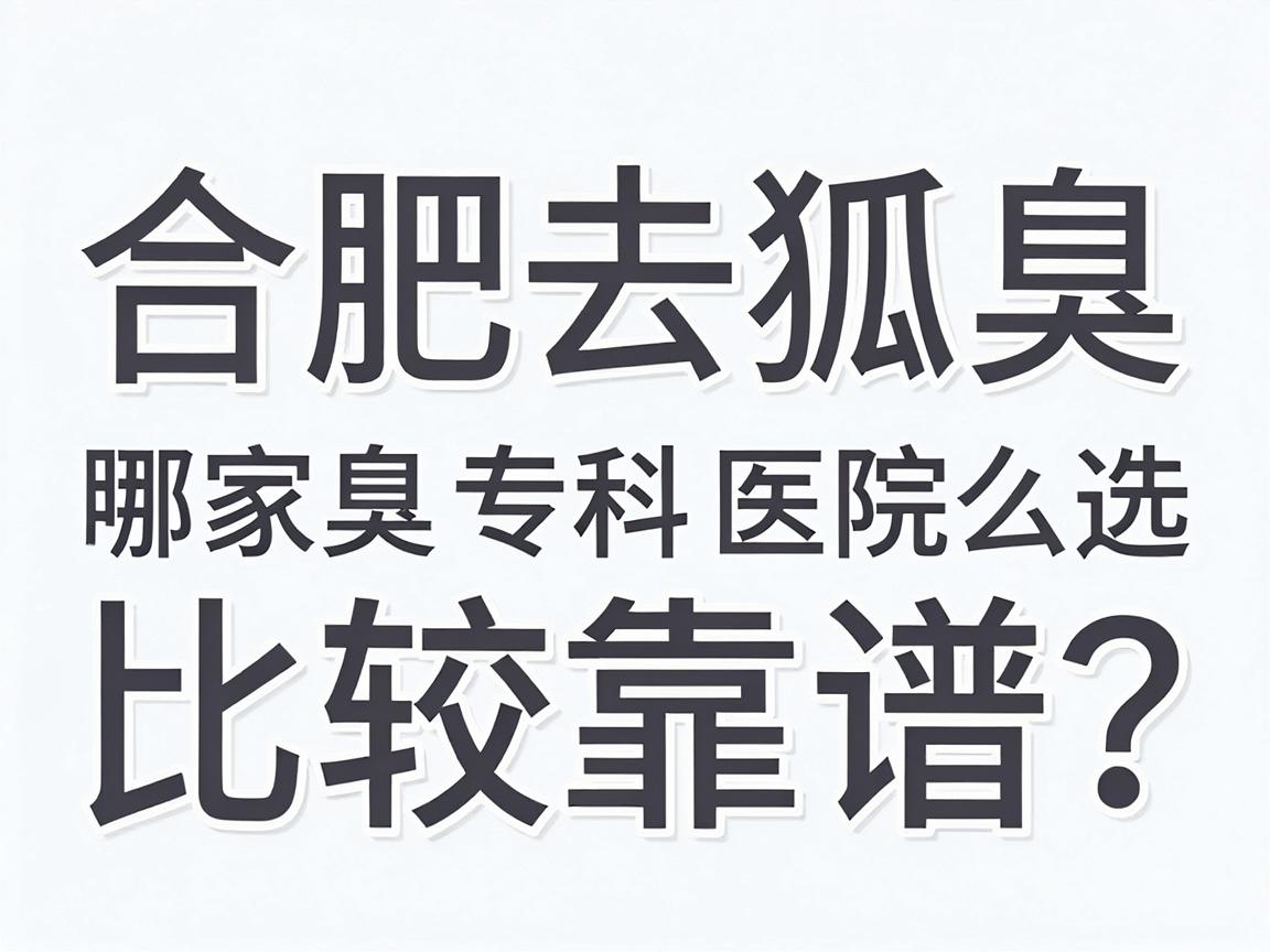 合肥去狐臭，哪家医院比较靠谱？合肥腋臭专科医院怎么选？