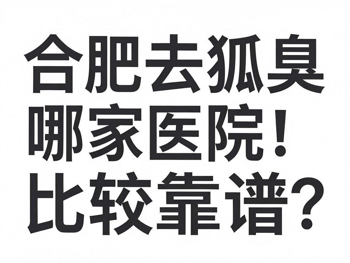 合肥去狐臭，哪家医院比较靠谱？合肥腋臭专科医院怎么选？