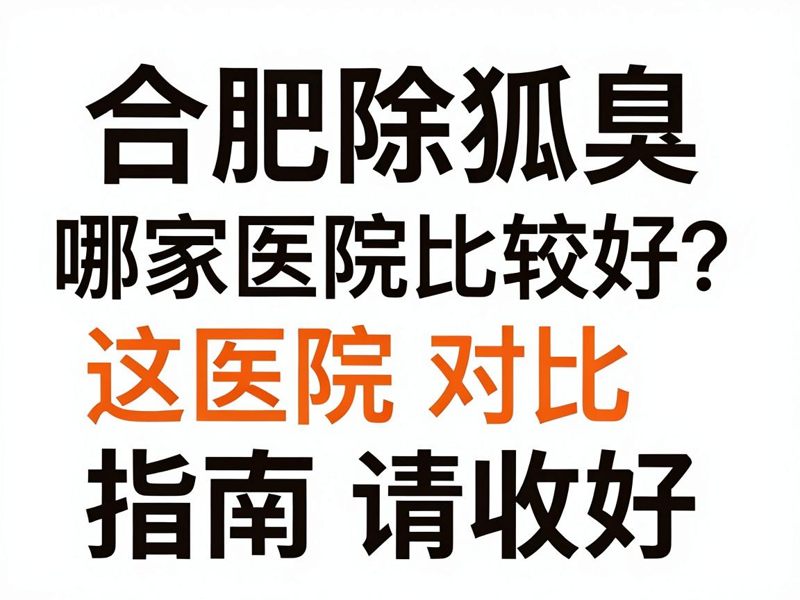 合肥除狐臭哪家医院比较好？这份医院对比指南请收好