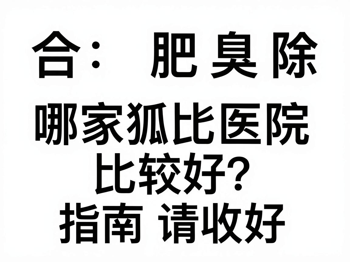 合肥除狐臭哪家医院比较好？这份医院对比指南请收好